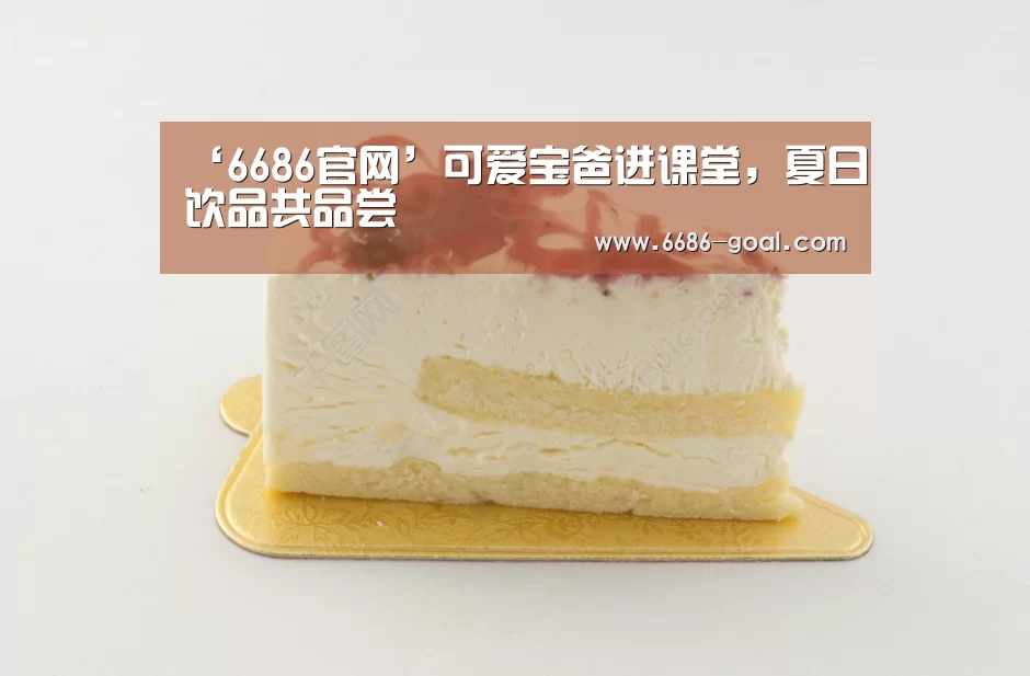 ‘6686官网’可爱宝爸进课堂,夏日饮品共品尝(图3) 6686最新地址