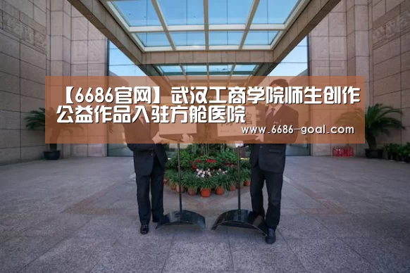 【6686官网】武汉工商学院师生创作公益作品入驻方舱医院(图2) 6686篮球竞猜