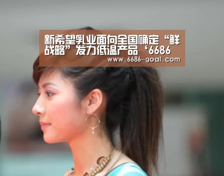 新希望乳业面向全国确定“鲜战略”发力低温产品‘6686体育’(图2) 6686篮球竞猜