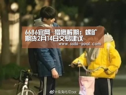 6686官网-猎鹰解期:螺矿期货2月14日交易建议(图2) 6686官网