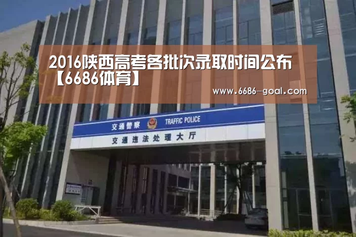 2016陕西高考各批次录取时间公布【6686体育】(图1) 6686篮球竞猜